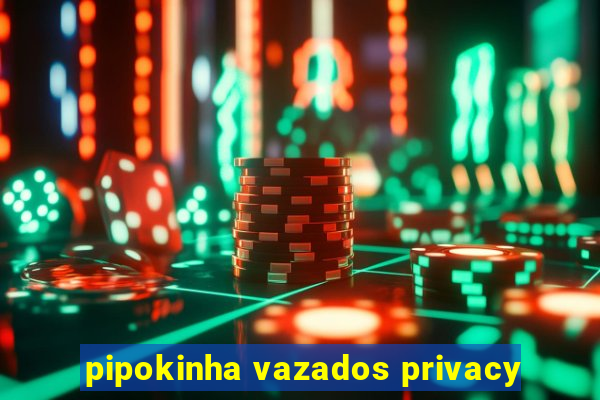 pipokinha vazados privacy